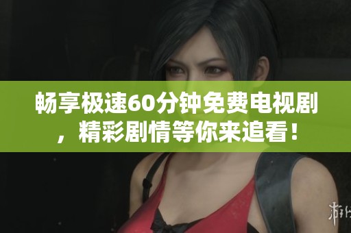 畅享极速60分钟免费电视剧，精彩剧情等你来追看！