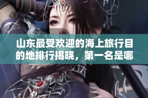 山东最受欢迎的海上旅行目的地排行揭晓，第一名是哪个景点呢