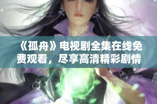 《孤舟》电视剧全集在线免费观看，尽享高清精彩剧情