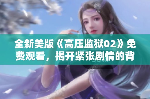 全新美版《高压监狱02》免费观看，揭开紧张剧情的背后秘密