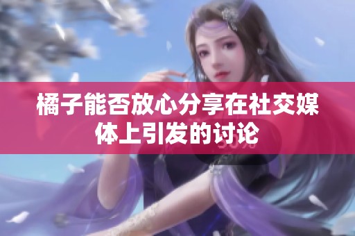 橘子能否放心分享在社交媒体上引发的讨论