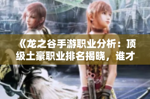 《龙之谷手游职业分析：顶级土豪职业排名揭晓，谁才是真正豪杰》