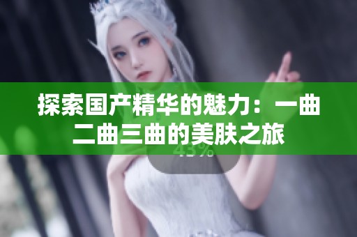 探索国产精华的魅力：一曲二曲三曲的美肤之旅