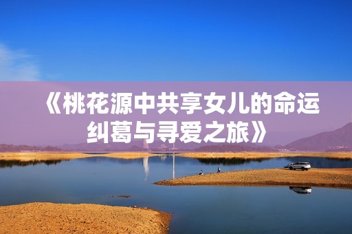 《桃花源中共享女儿的命运纠葛与寻爱之旅》