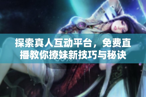 探索真人互动平台，免费直播教你撩妹新技巧与秘诀