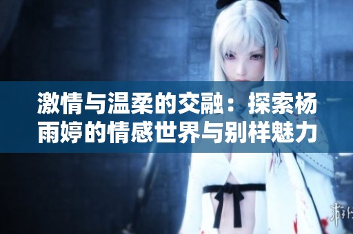 激情与温柔的交融：探索杨雨婷的情感世界与别样魅力
