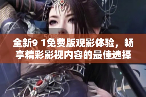 全新9 1免费版观影体验，畅享精彩影视内容的最佳选择