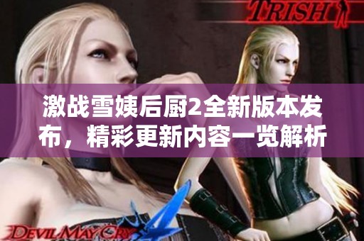 激战雪姨后厨2全新版本发布，精彩更新内容一览解析