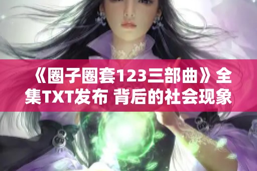 《圈子圈套123三部曲》全集TXT发布 背后的社会现象引发热议