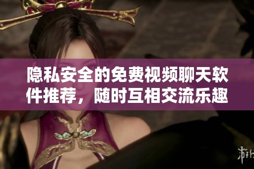 隐私安全的免费视频聊天软件推荐，随时互相交流乐趣