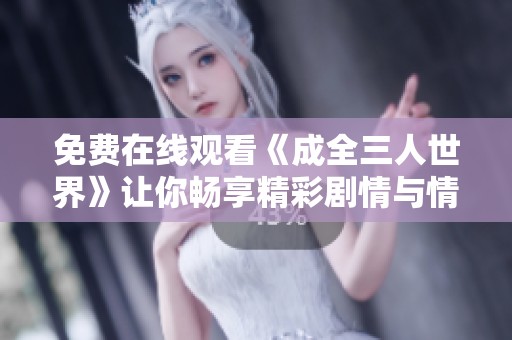 免费在线观看《成全三人世界》让你畅享精彩剧情与情感纠葛