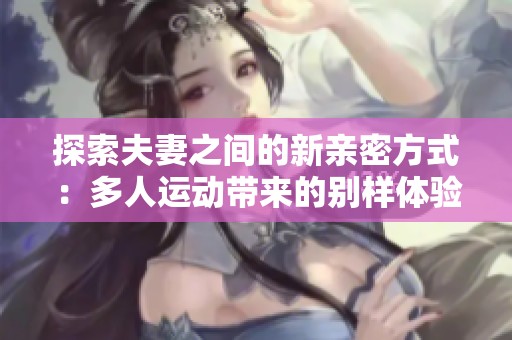 探索夫妻之间的新亲密方式：多人运动带来的别样体验