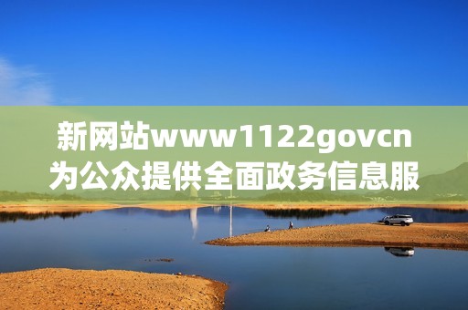 新网站www1122govcn为公众提供全面政务信息服务