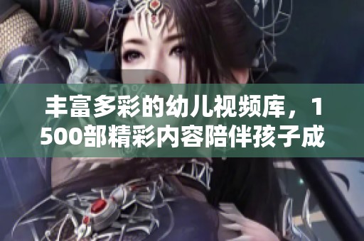 丰富多彩的幼儿视频库，1500部精彩内容陪伴孩子成长