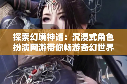 探索幻境神话：沉浸式角色扮演网游带你畅游奇幻世界