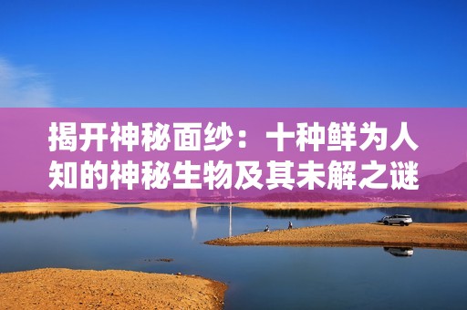 揭开神秘面纱：十种鲜为人知的神秘生物及其未解之谜