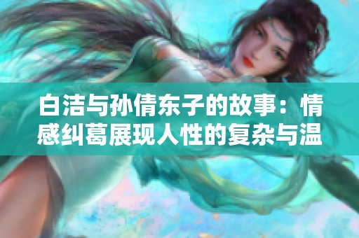 白洁与孙倩东子的故事：情感纠葛展现人性的复杂与温暖