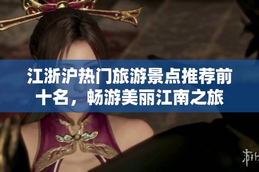 江浙沪热门旅游景点推荐前十名，畅游美丽江南之旅
