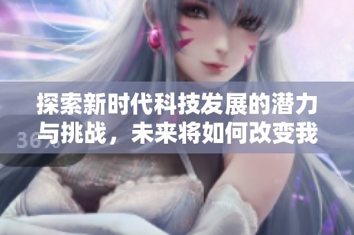 探索新时代科技发展的潜力与挑战，未来将如何改变我们的生活