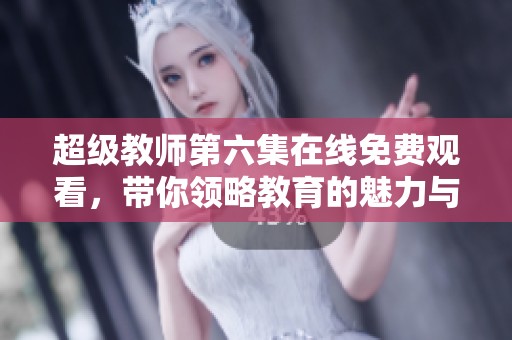 超级教师第六集在线免费观看，带你领略教育的魅力与智慧