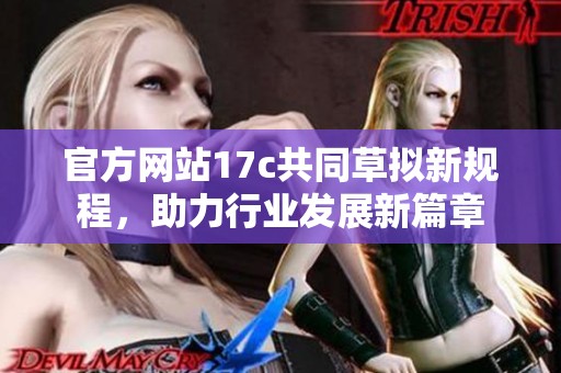 官方网站17c共同草拟新规程，助力行业发展新篇章