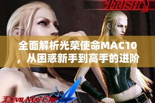 全面解析光荣使命MAC10，从困惑新手到高手的进阶指南