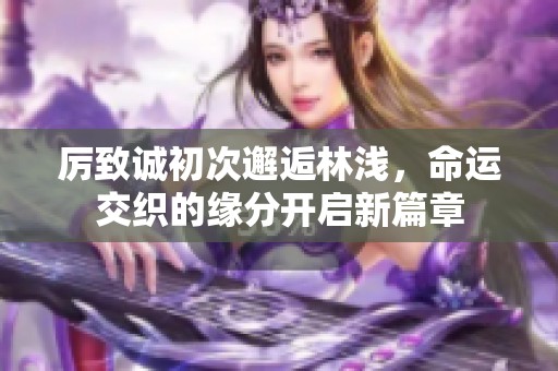 厉致诚初次邂逅林浅，命运交织的缘分开启新篇章