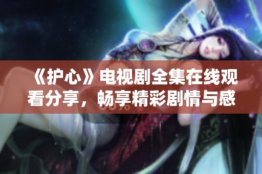 《护心》电视剧全集在线观看分享，畅享精彩剧情与感人故事