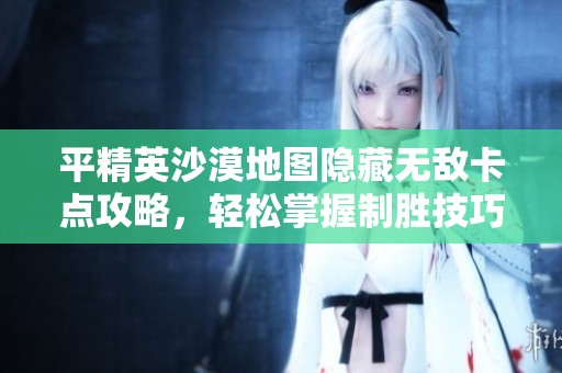 平精英沙漠地图隐藏无敌卡点攻略，轻松掌握制胜技巧
