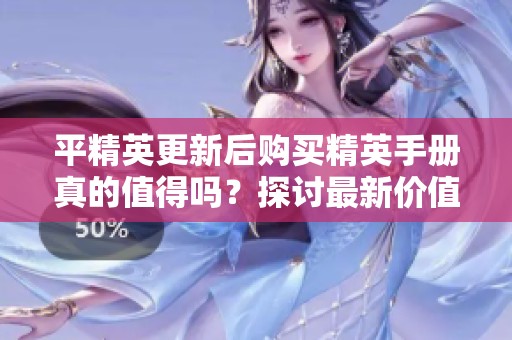 平精英更新后购买精英手册真的值得吗？探讨最新价值与玩法技巧