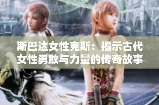斯巴达女性克斯：揭示古代女性勇敢与力量的传奇故事