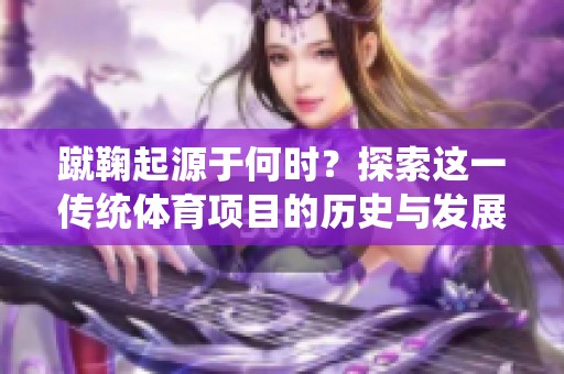 蹴鞠起源于何时？探索这一传统体育项目的历史与发展