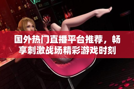 国外热门直播平台推荐，畅享刺激战场精彩游戏时刻
