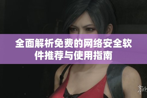 全面解析免费的网络安全软件推荐与使用指南