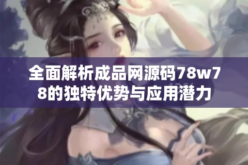 全面解析成品网源码78w78的独特优势与应用潜力
