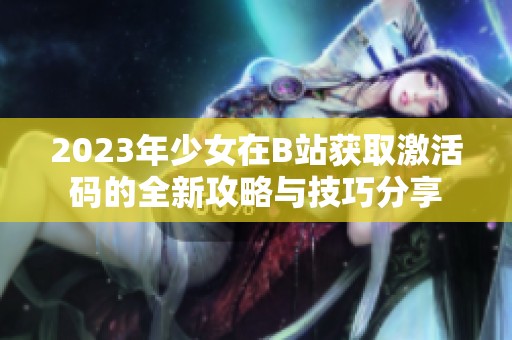 2023年少女在B站获取激活码的全新攻略与技巧分享