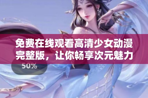 免费在线观看高清少女动漫完整版，让你畅享次元魅力
