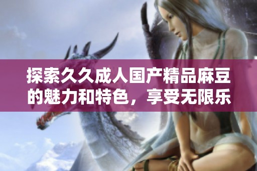 探索久久成人国产精品麻豆的魅力和特色，享受无限乐趣