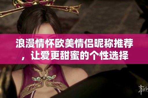 浪漫情怀欧美情侣昵称推荐，让爱更甜蜜的个性选择
