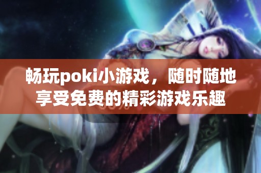 畅玩poki小游戏，随时随地享受免费的精彩游戏乐趣