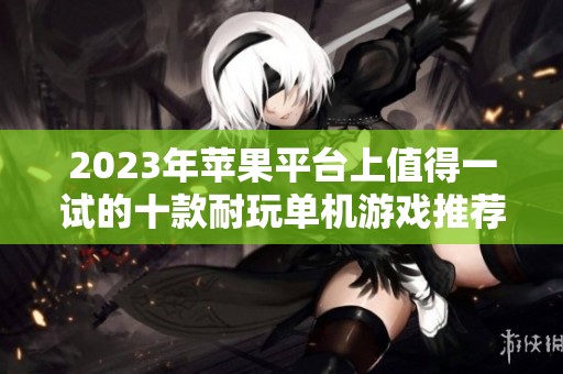 2023年苹果平台上值得一试的十款耐玩单机游戏推荐