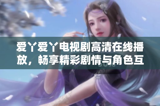 爱丫爱丫电视剧高清在线播放，畅享精彩剧情与角色互动