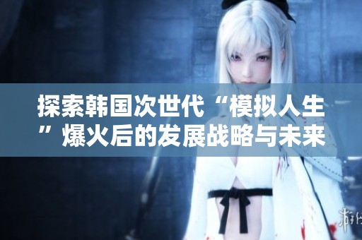 探索韩国次世代“模拟人生”爆火后的发展战略与未来方向