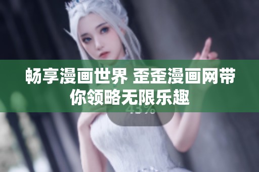畅享漫画世界 歪歪漫画网带你领略无限乐趣