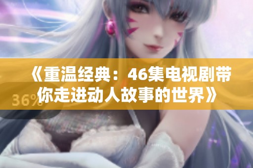 《重温经典：46集电视剧带你走进动人故事的世界》