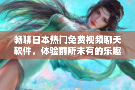 畅聊日本热门免费视频聊天软件，体验前所未有的乐趣