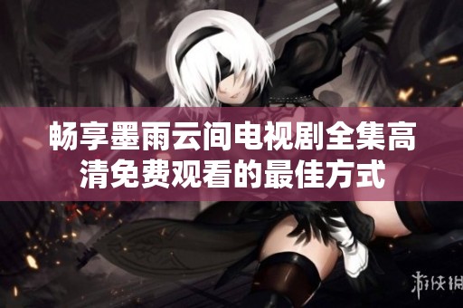 畅享墨雨云间电视剧全集高清免费观看的最佳方式