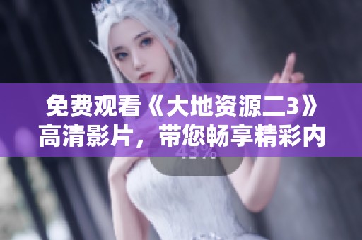 免费观看《大地资源二3》高清影片，带您畅享精彩内容