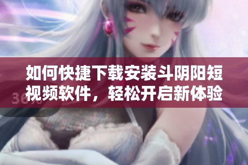 如何快捷下载安装斗阴阳短视频软件，轻松开启新体验