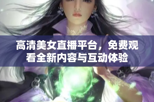 高清美女直播平台，免费观看全新内容与互动体验